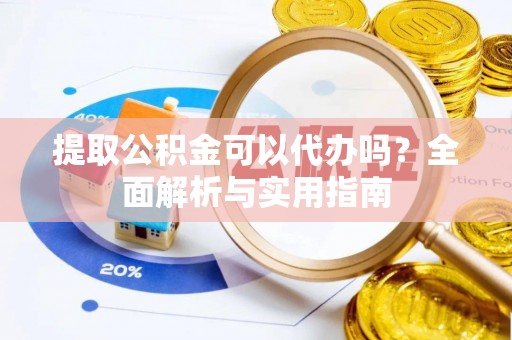 邱县提取公积金可以代办吗？全面解析与实用指南