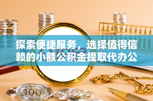 邱县探索便捷服务，选择值得信赖的小额公积金提取代办公司