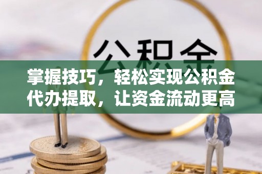 邱县掌握技巧，轻松实现公积金代办提取，让资金流动更高效