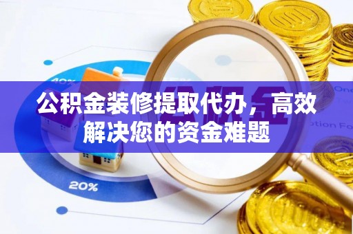 邱县公积金装修提取代办，高效解决您的资金难题