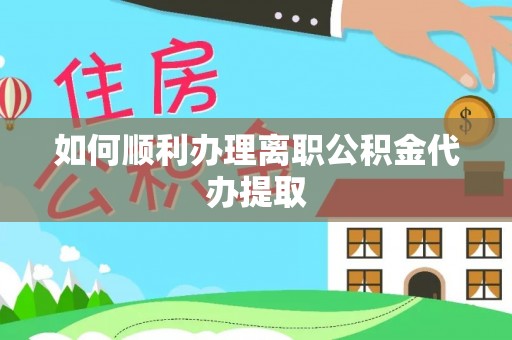邱县如何顺利办理离职公积金代办提取
