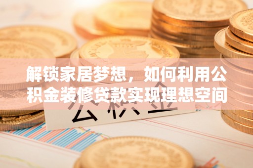 邱县解锁家居梦想，如何利用公积金装修贷款实现理想空间