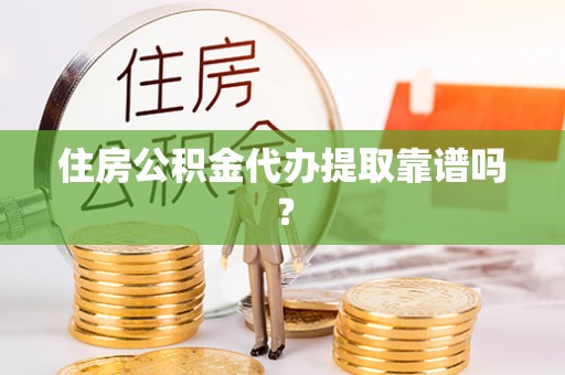 邱县住房公积金代办提取靠谱吗？