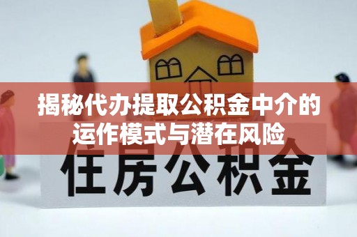 邱县揭秘代办提取公积金中介的运作模式与潜在风险