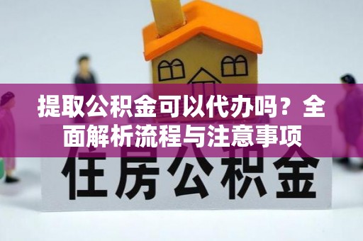 邱县提取公积金可以代办吗？全面解析流程与注意事项