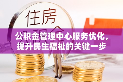 邱县公积金管理中心服务优化，提升民生福祉的关键一步