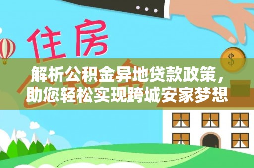 邱县解析公积金异地贷款政策，助您轻松实现跨城安家梦想