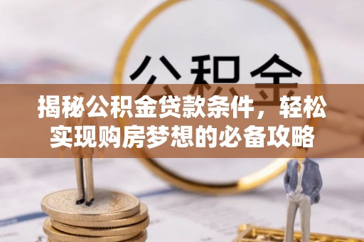 邱县揭秘公积金贷款条件，轻松实现购房梦想的必备攻略