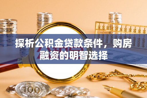邱县探析公积金贷款条件，购房融资的明智选择