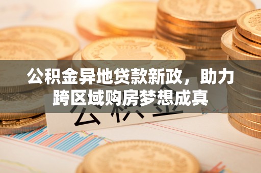 邱县公积金异地贷款新政，助力跨区域购房梦想成真