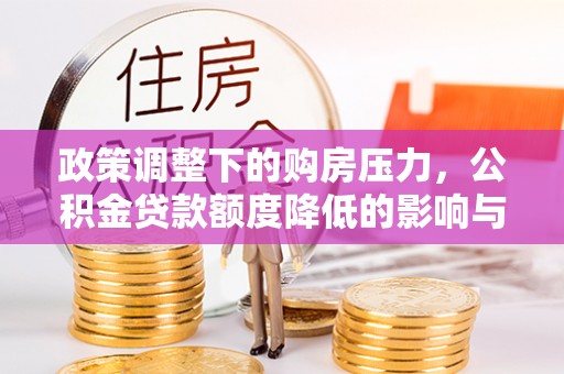 邱县政策调整下的购房压力，公积金贷款额度降低的影响与应对策略