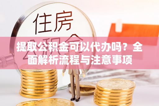 邱县提取公积金可以代办吗？全面解析流程与注意事项