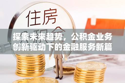 邱县探索未来趋势，公积金业务创新驱动下的金融服务新篇章