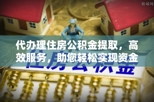邱县代办理住房公积金提取，高效服务，助您轻松实现资金流转