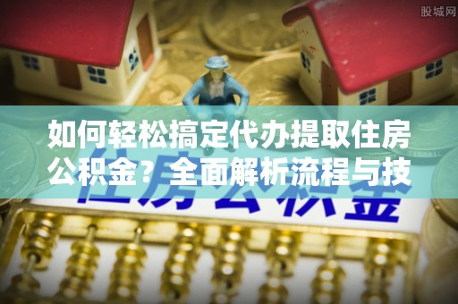 邱县如何轻松搞定代办提取住房公积金？全面解析流程与技巧