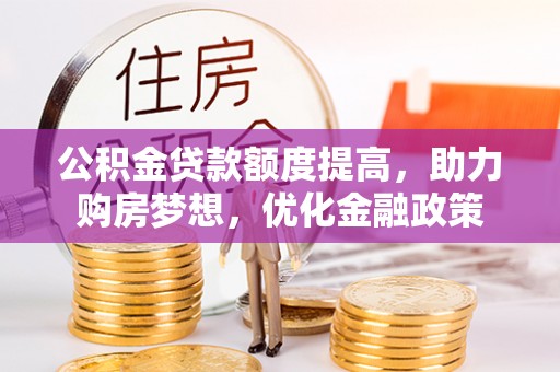 邱县公积金贷款额度提高，助力购房梦想，优化金融政策
