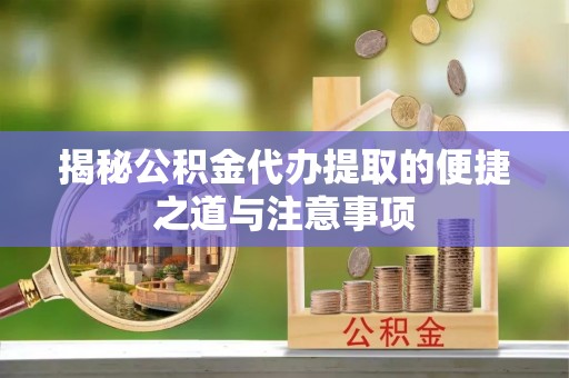 邱县揭秘公积金代办提取的便捷之道与注意事项