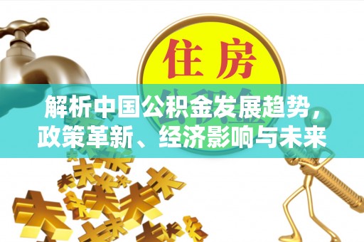 邱县解析中国公积金发展趋势，政策革新、经济影响与未来展望