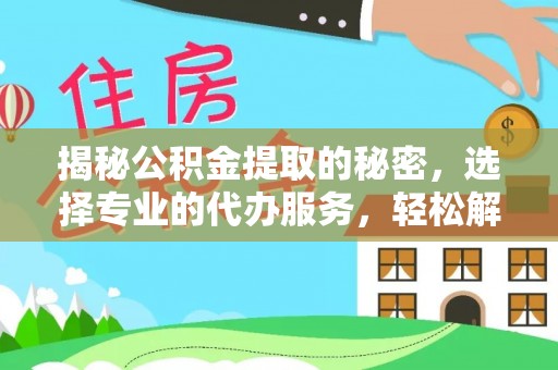 邱县揭秘公积金提取的秘密，选择专业的代办服务，轻松解决你的难题