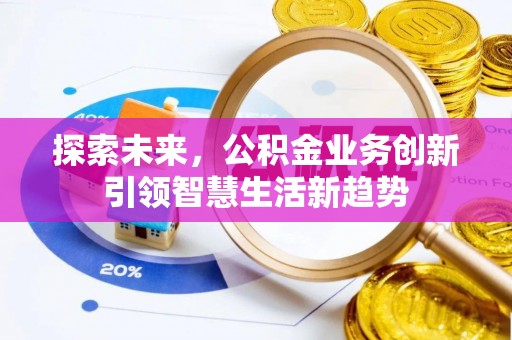 邱县探索未来，公积金业务创新引领智慧生活新趋势