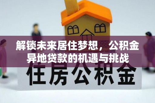 邱县解锁未来居住梦想，公积金异地贷款的机遇与挑战