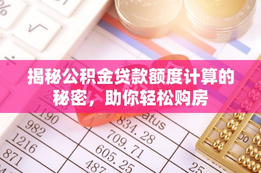 邱县揭秘公积金贷款额度计算的秘密，助你轻松购房