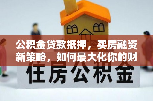 邱县公积金贷款抵押，买房融资新策略，如何最大化你的财务自由