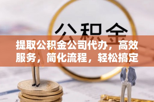 邱县提取公积金公司代办，高效服务，简化流程，轻松搞定资金难题