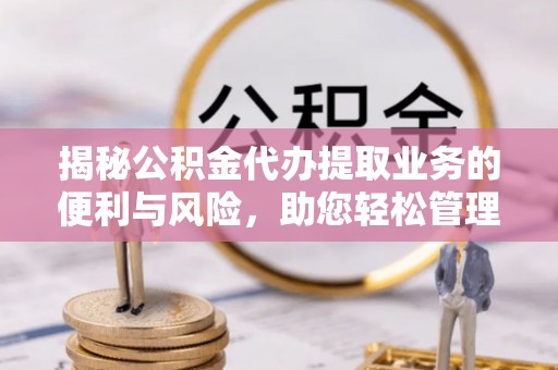 邱县揭秘公积金代办提取业务的便利与风险，助您轻松管理个人资金