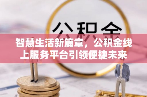 邱县智慧生活新篇章，公积金线上服务平台引领便捷未来