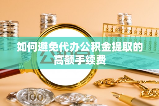邱县如何避免代办公积金提取的高额手续费