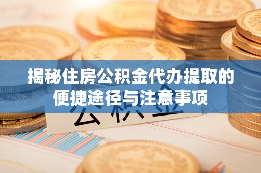 邱县揭秘住房公积金代办提取的便捷途径与注意事项
