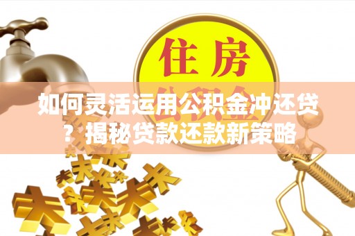 邱县如何灵活运用公积金冲还贷？揭秘贷款还款新策略