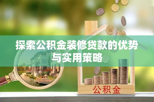 邱县探索公积金装修贷款的优势与实用策略
