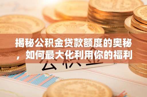 邱县揭秘公积金贷款额度的奥秘，如何最大化利用你的福利？
