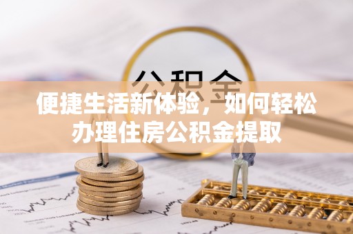 邱县便捷生活新体验，如何轻松办理住房公积金提取