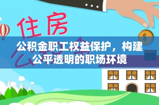 邱县公积金职工权益保护，构建公平透明的职场环境
