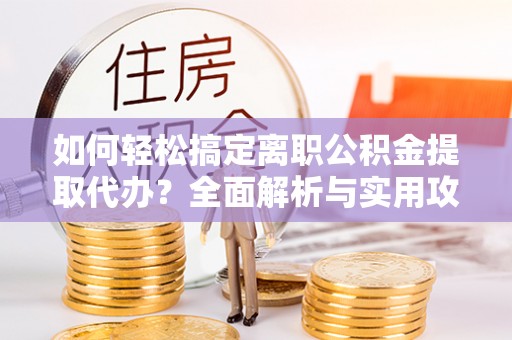 邱县如何轻松搞定离职公积金提取代办？全面解析与实用攻略