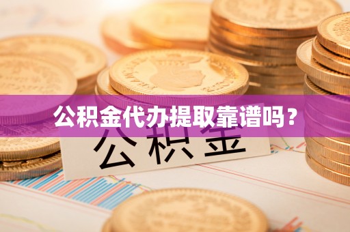 邱县公积金代办提取靠谱吗？