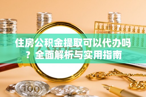 邱县住房公积金提取可以代办吗？全面解析与实用指南
