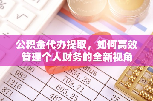 邱县公积金代办提取，如何高效管理个人财务的全新视角