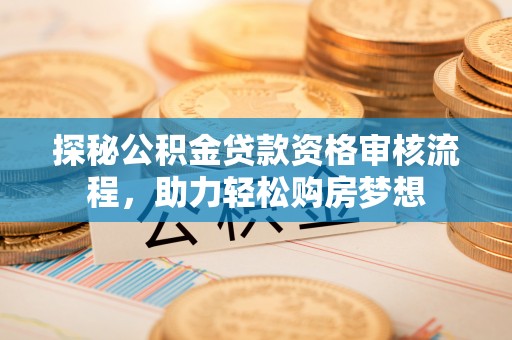 邱县探秘公积金贷款资格审核流程，助力轻松购房梦想