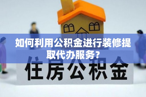 邱县如何利用公积金进行装修提取代办服务？