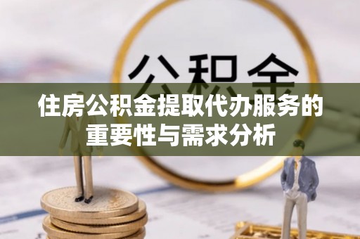 邱县住房公积金提取代办服务的重要性与需求分析