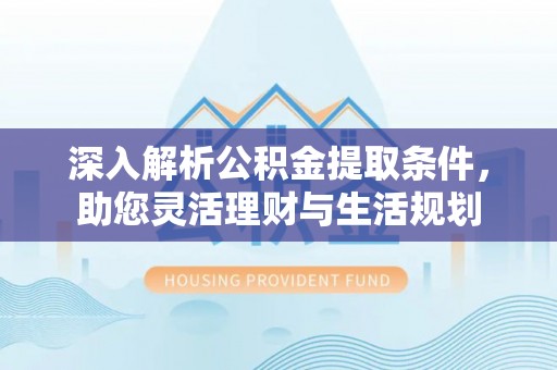 邱县深入解析公积金提取条件，助您灵活理财与生活规划