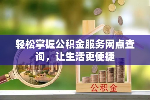 邱县轻松掌握公积金服务网点查询，让生活更便捷