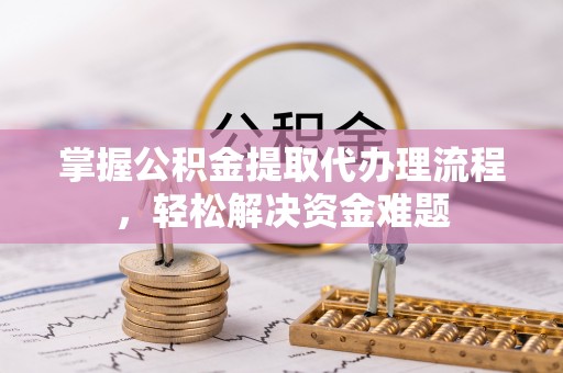 邱县掌握公积金提取代办理流程，轻松解决资金难题