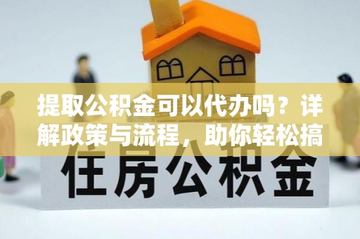 邱县提取公积金可以代办吗？详解政策与流程，助你轻松搞定！