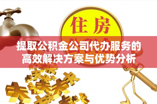 邱县提取公积金公司代办服务的高效解决方案与优势分析