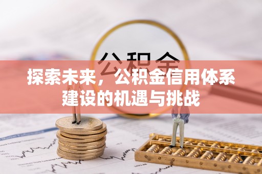 邱县探索未来，公积金信用体系建设的机遇与挑战
